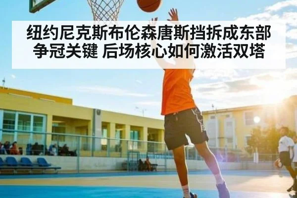 纽约尼克斯布伦森唐斯挡拆成东部争冠关键 后场核心如何激活双塔