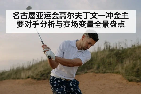 名古屋亚运会高尔夫丁文一冲金主要对手分析与赛场变量全景盘点