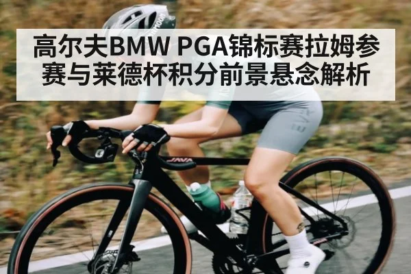 高尔夫BMW PGA锦标赛拉姆参赛与莱德杯积分前景悬念解析