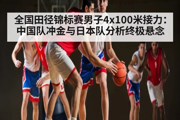 全国田径锦标赛男子4x100米接力：中国队冲金与日本队分析终极悬念