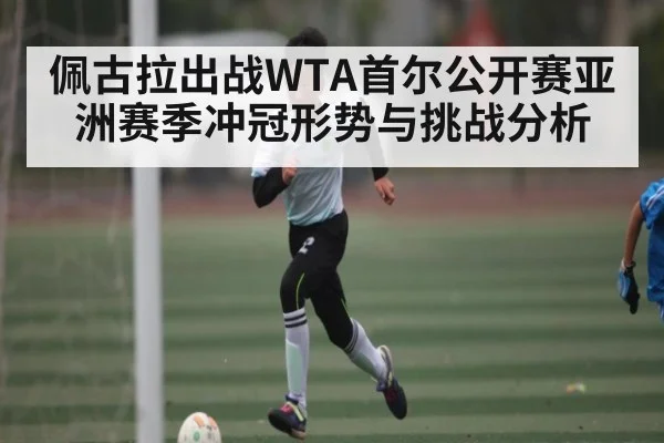 佩古拉出战WTA首尔公开赛亚洲赛季冲冠形势与挑战分析