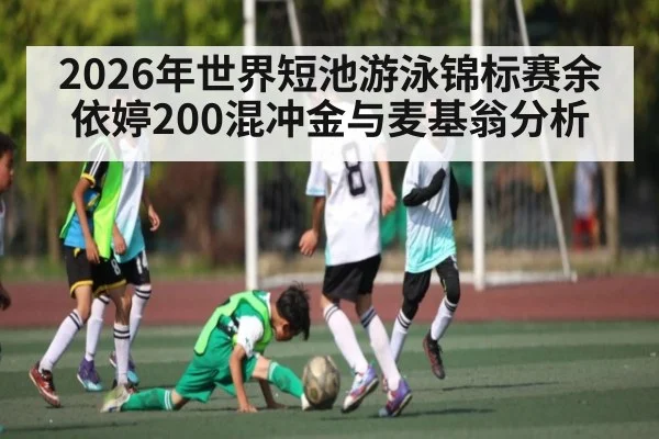 2026年世界短池游泳锦标赛余依婷200混冲金与麦基翁分析