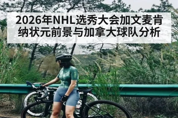 2026年NHL选秀大会加文麦肯纳状元前景与加拿大球队分析