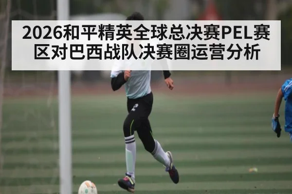 2026和平精英全球总决赛PEL赛区对巴西战队决赛圈运营分析